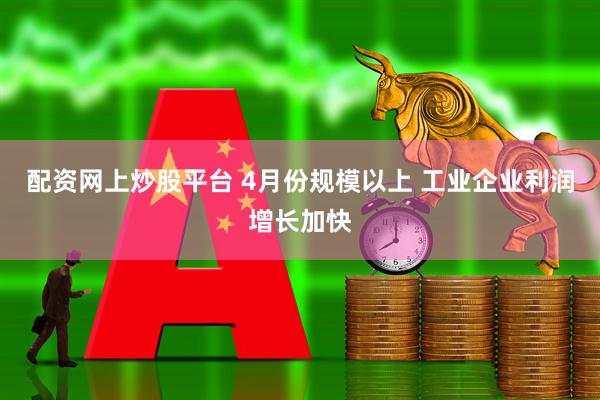 配资网上炒股平台 4月份规模以上 工业企业利润增长加快
