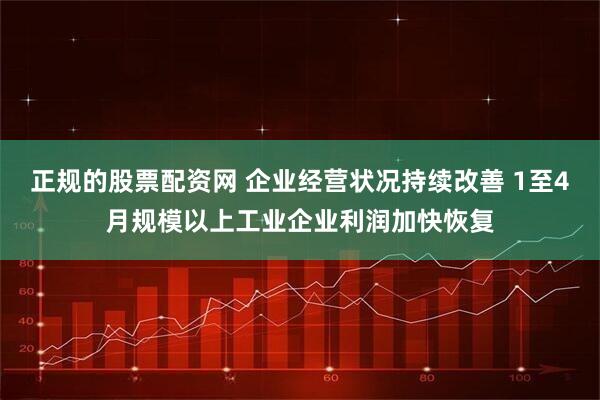 正规的股票配资网 企业经营状况持续改善 1至4月规模以上工业企业利润加快恢复