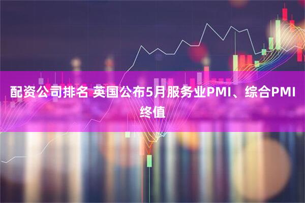 配资公司排名 英国公布5月服务业PMI、综合PMI终值