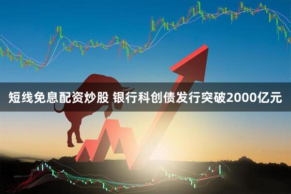 短线免息配资炒股 银行科创债发行突破2000亿元