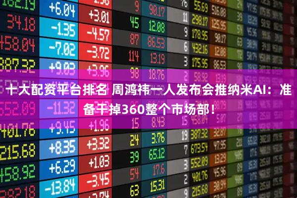 十大配资平台排名 周鸿祎一人发布会推纳米AI：准备干掉360整个市场部！