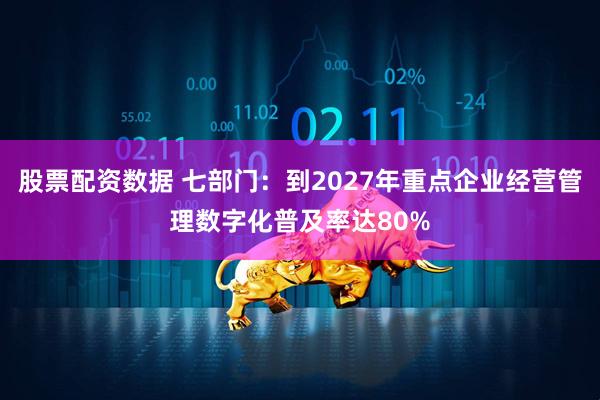 股票配资数据 七部门：到2027年重点企业经营管理数字化普及率达80%