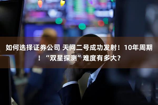 如何选择证券公司 天问二号成功发射！10年周期！“双星探测”难度有多大？