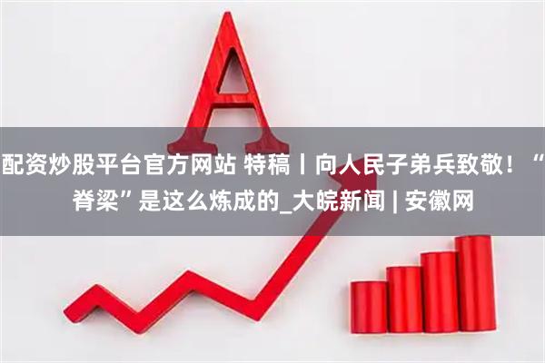 配资炒股平台官方网站 特稿丨向人民子弟兵致敬！“脊梁”是这么炼成的_大皖新闻 | 安徽网