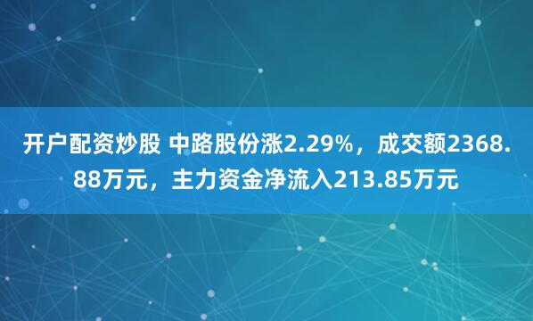 开户配资炒股 中路股份涨2.29%，成交额2368.88万元，主力资金净流入213.85万元