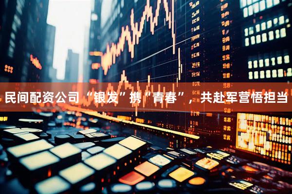 民间配资公司 “银发”携“青春”，共赴军营悟担当