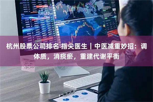 杭州股票公司排名 指尖医生｜中医减重妙招：调体质，消痰瘀，重建代谢平衡
