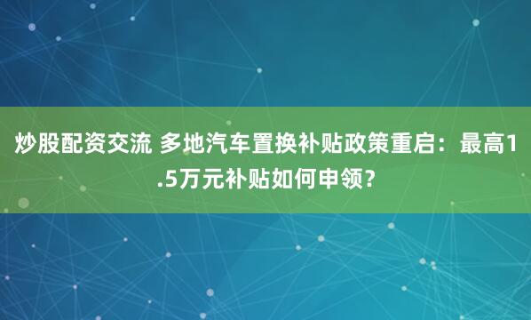炒股配资交流 多地汽车置换补贴政策重启：最高1.5万元补贴如何申领？
