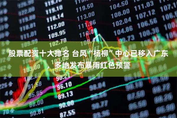 股票配资十大排名 台风“杨柳”中心已移入广东，多地发布暴雨红色预警
