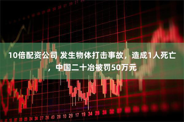 10倍配资公司 发生物体打击事故，造成1人死亡，中国二十冶被罚50万元
