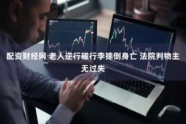 配资财经网 老人逆行碰行李摔倒身亡 法院判物主无过失