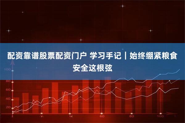 配资靠谱股票配资门户 学习手记｜始终绷紧粮食安全这根弦